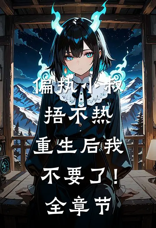 偏执小叔捂不热，重生后我不要了！全章节