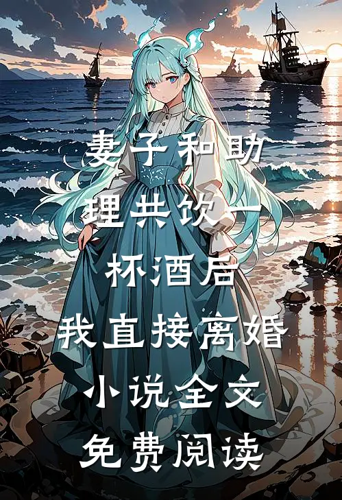 妻子和助理共饮一杯酒后，我直接离婚小说全文免费阅读