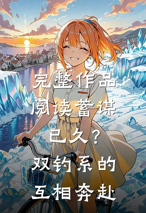 完整作品阅读蓄谋已久？双钓系的互相奔赴