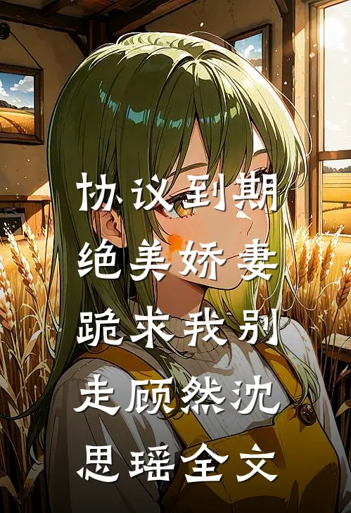 协议到期，绝美娇妻跪求我别走顾然沈思瑶全文
