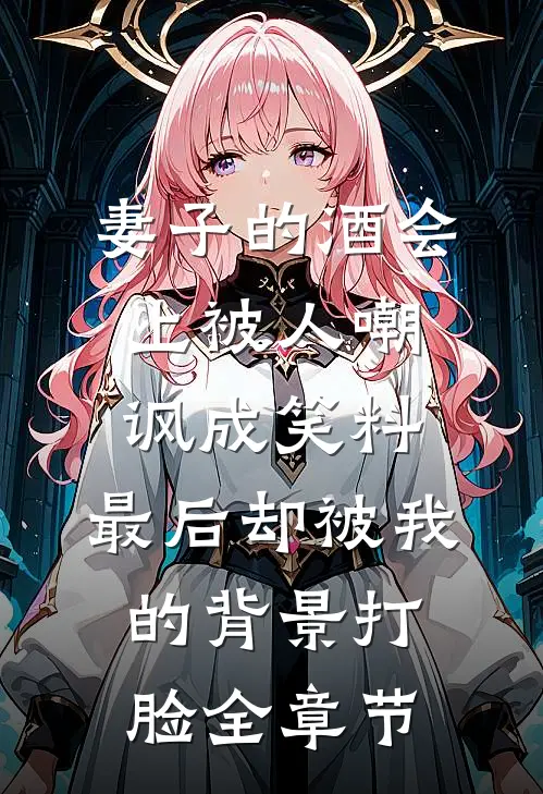 妻子的酒会上被人嘲讽成笑料，最后却被我的背景打脸全章节