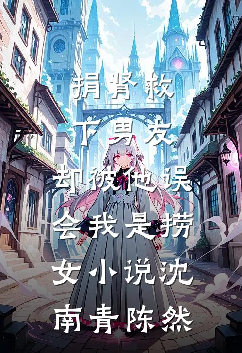 捐肾救下男友，却被他误会我是捞女小说沈南青陈然