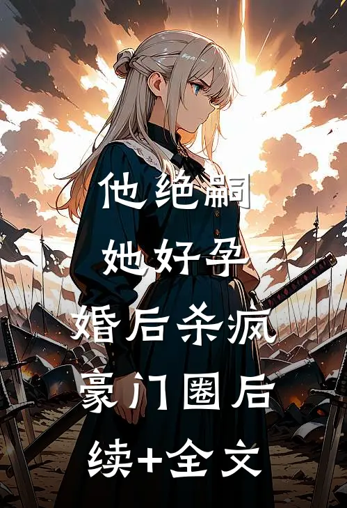 他绝嗣，她好孕，婚后杀疯豪门圈后续+全文