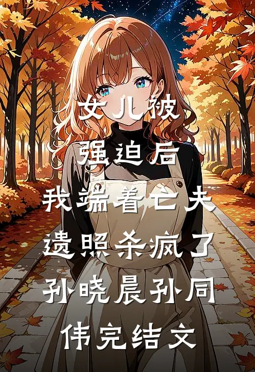 女儿被强迫后，我端着亡夫遗照杀疯了。孙晓晨孙同伟完结文