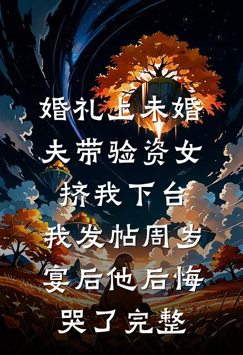 婚礼上未婚夫带验资女挤我下台，我发帖周岁宴后他后悔哭了完整
