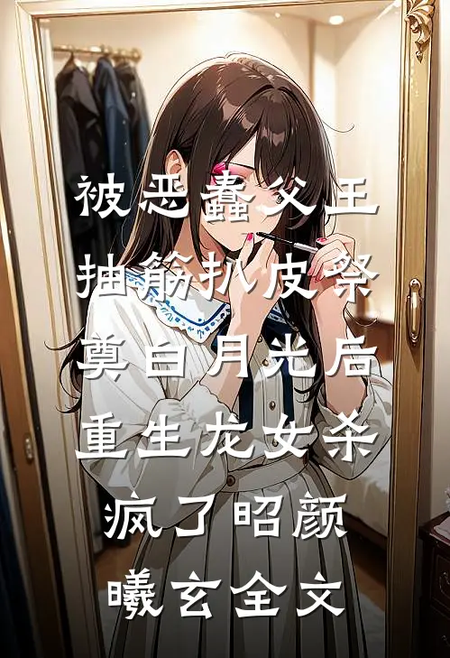 被恶蠢父王抽筋扒皮祭奠白月光后，重生龙女杀疯了昭颜曦玄全文
