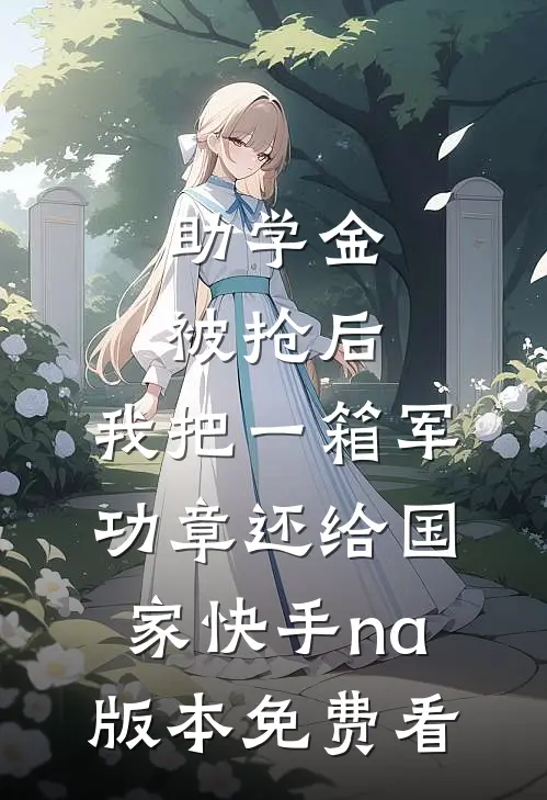助学金被抢后，我把一箱军功章还给国家快手na版本免费看