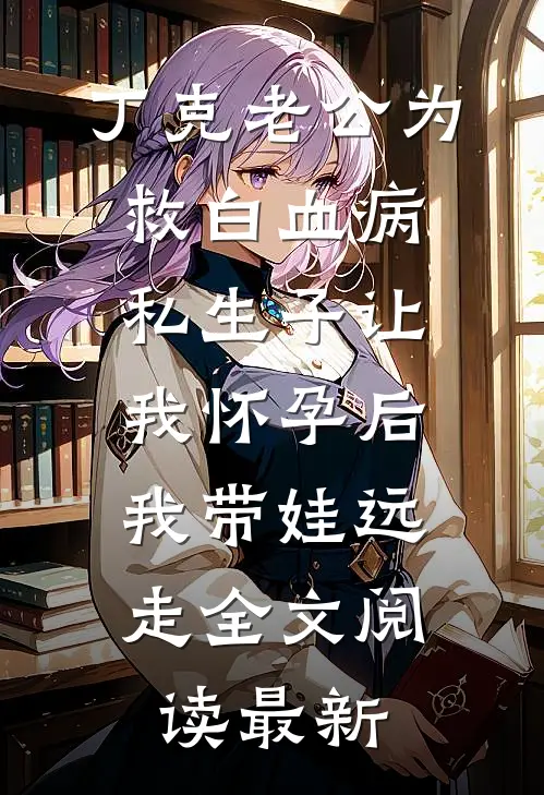 丁克老公为救白血病私生子让我怀孕后，我带娃远走全文阅读最新