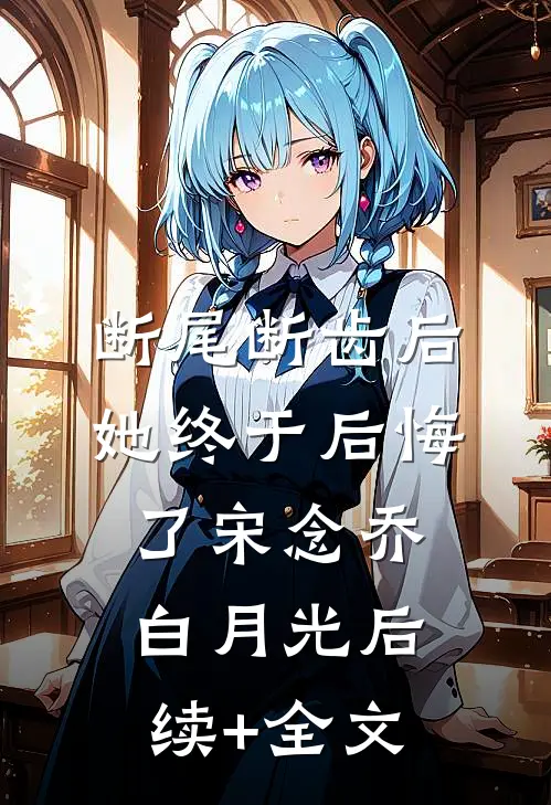 断尾断齿后，她终于后悔了宋念乔白月光后续+全文