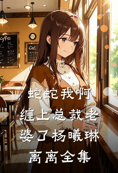 蛇蛇我啊，缠上总裁老婆了杨曦琳离离全集