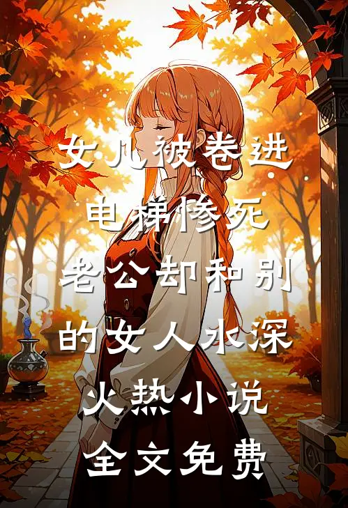 女儿被卷进电梯惨死，老公却和别的女人水深火热小说全文免费