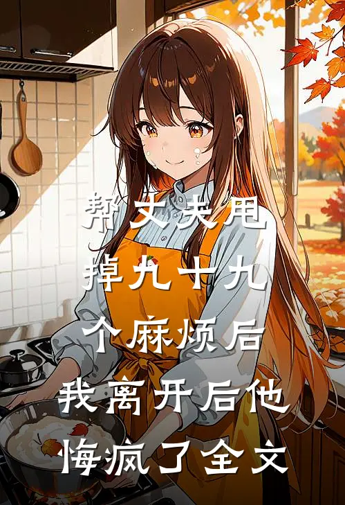 帮丈夫甩掉九十九个麻烦后，我离开后他悔疯了全文