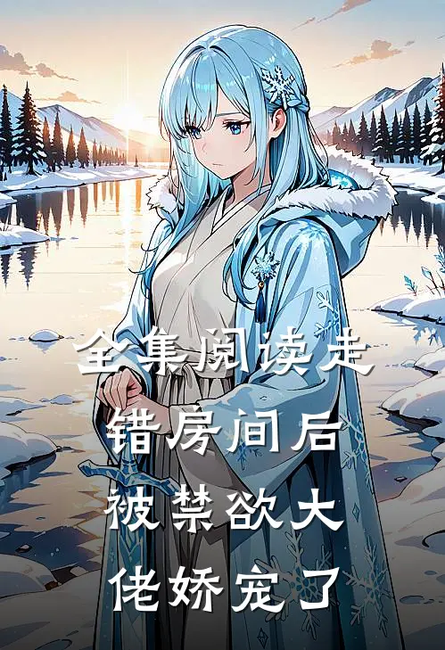 全集阅读走错房间后，被禁欲大佬娇宠了
