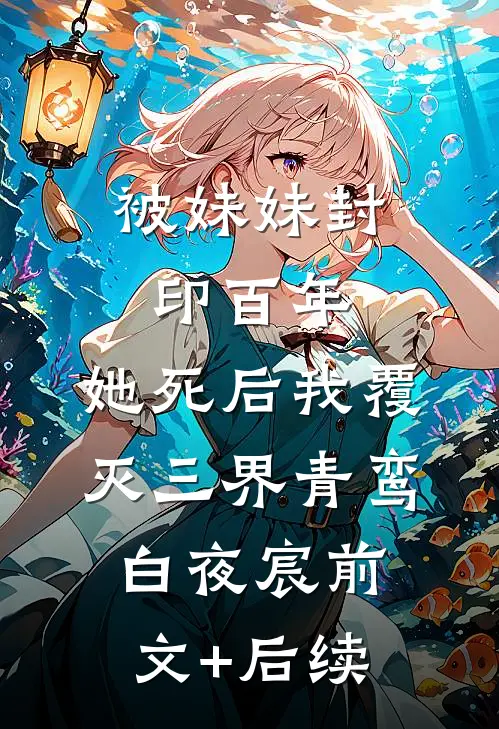 被妹妹封印百年，她死后我覆灭三界青鸾白夜宸前文+后续