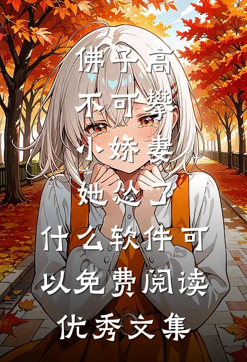 佛子高不可攀,小娇妻她怂了 ,什么软件可以免费阅读优秀文集