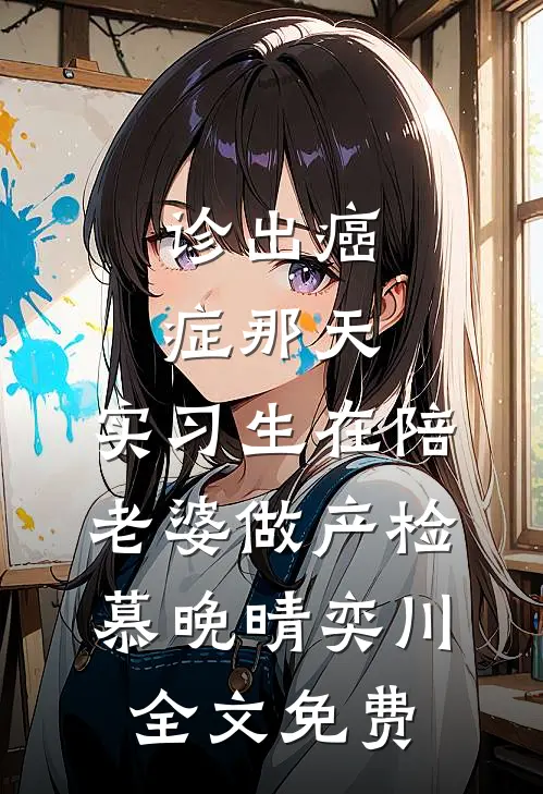 诊出癌症那天，实习生在陪老婆做产检慕晚晴奕川全文免费