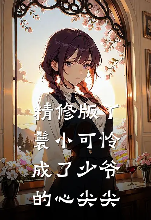 精修版丫鬟小可怜成了少爷的心尖尖