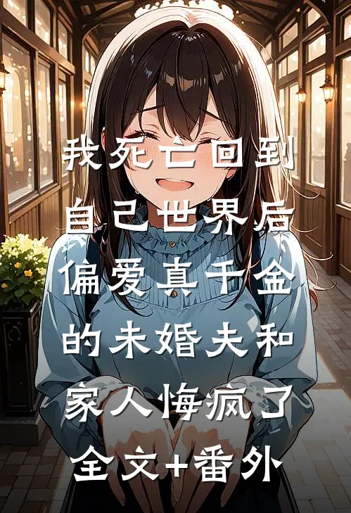 我死亡回到自己世界后，偏爱真千金的未婚夫和家人悔疯了全文+番外