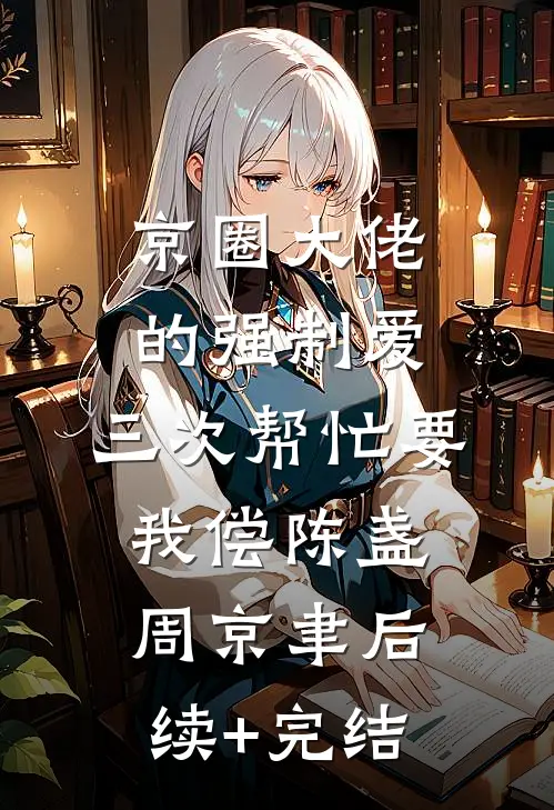 京圈大佬的强制爱：三次帮忙要我偿陈盏周京聿后续+完结