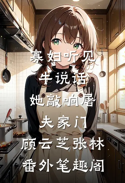 寡妇听见牛说话，她敲响屠夫家门：顾云芝张林番外笔趣阁