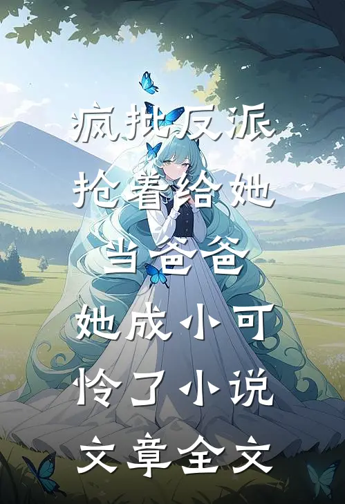 疯批反派抢着给她当爸爸,她成小可怜了小说文章全文