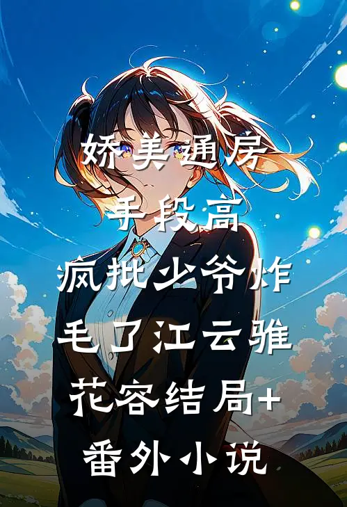娇美通房手段高，疯批少爷炸毛了江云骓花容结局+番外小说