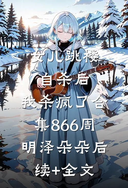 女儿跳楼自杀后，我杀疯了合集866周明泽朵朵后续+全文