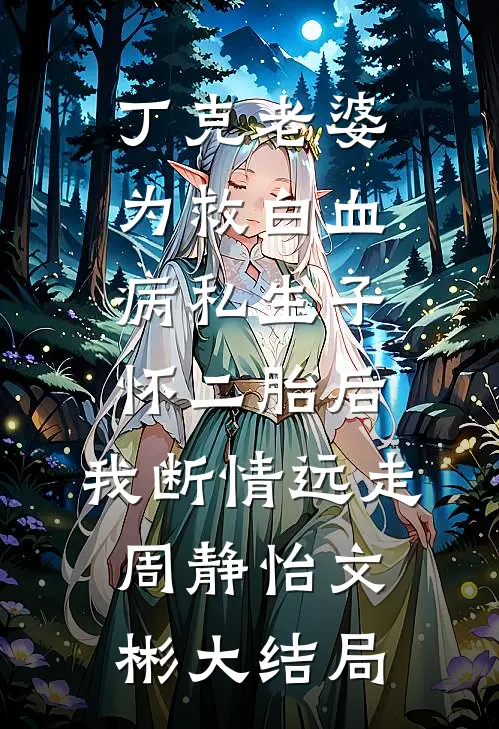 丁克老婆为救白血病私生子怀二胎后，我断情远走周静怡文彬大结局