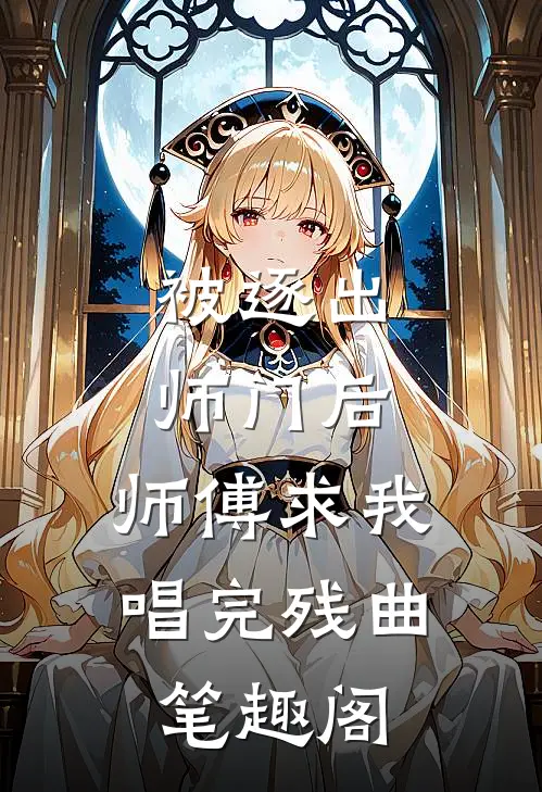 被逐出师门后，师傅求我唱完残曲笔趣阁