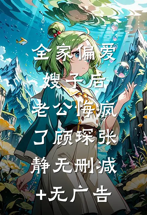 全家偏爱嫂子后，老公悔疯了顾琛张静无删减+无广告