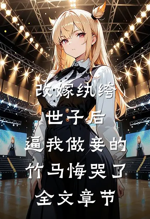 改嫁纨绔世子后，逼我做妾的竹马悔哭了全文章节