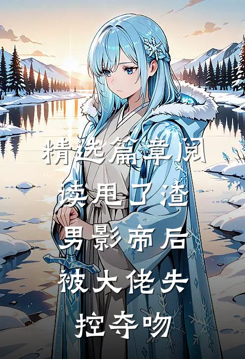 精选篇章阅读甩了渣男影帝后，被大佬失控夺吻