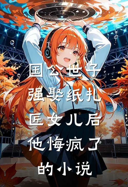 国公世子强娶纸扎匠女儿后，他悔疯了的小说