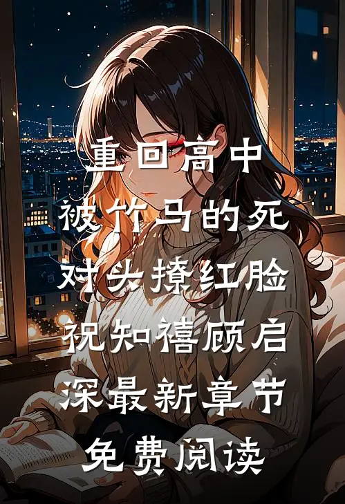 重回高中，被竹马的死对头撩红脸祝知禧顾启深最新章节免费阅读