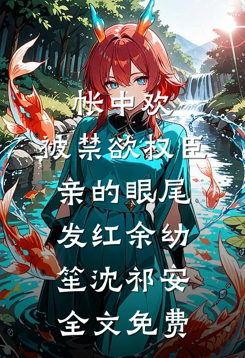帐中欢，被禁欲权臣亲的眼尾发红余幼笙沈祁安全文免费