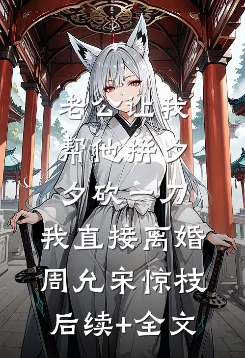 老公让我帮他拼夕夕砍一刀，我直接离婚周允宋惊枝后续+全文