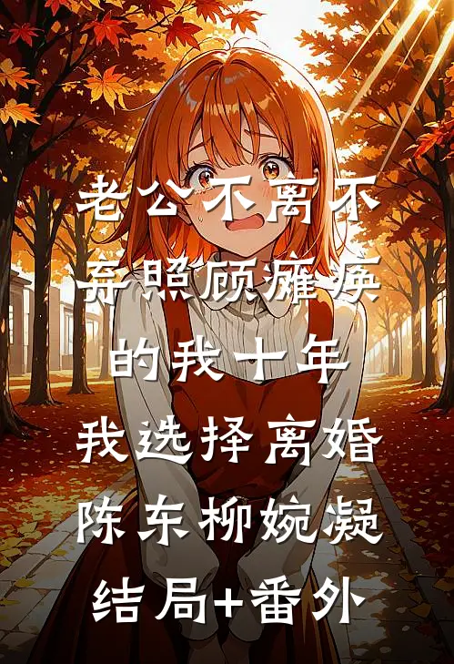 老公不离不弃照顾瘫痪的我十年，我选择离婚陈东柳婉凝结局+番外