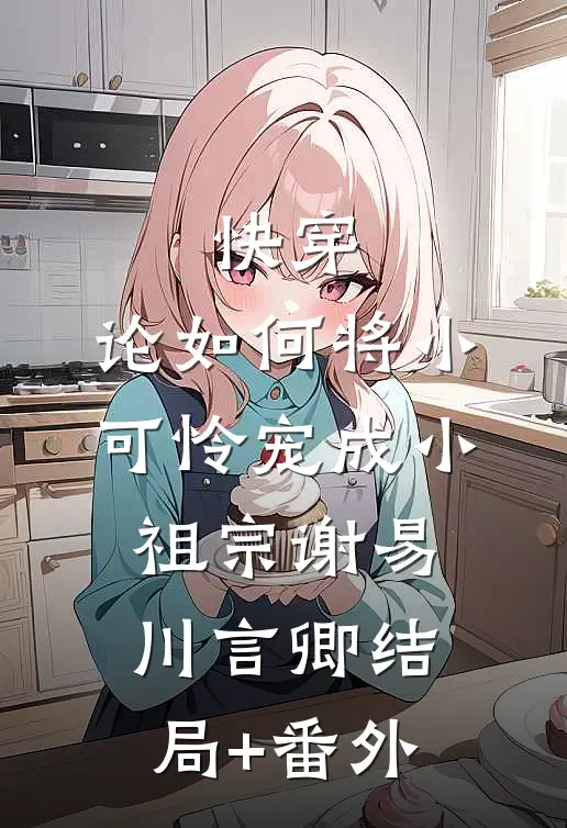 快穿：论如何将小可怜宠成小祖宗谢易川言卿结局+番外