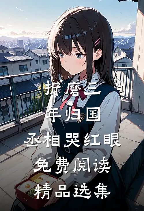 折磨三年归国,丞相哭红眼免费阅读精品选集