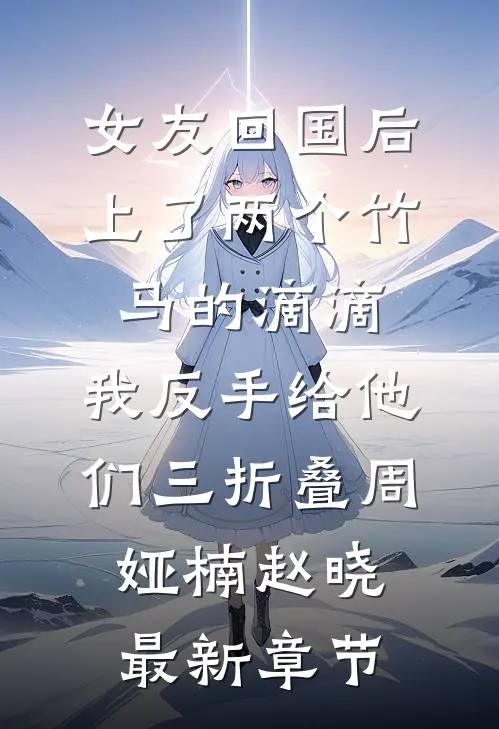 女友回国后上了两个竹马的滴滴，我反手给他们三折叠周娅楠赵晓最新章节