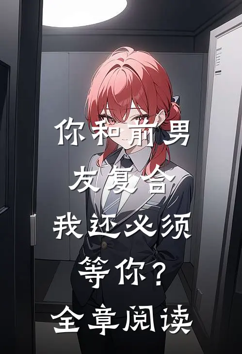 你和前男友复合，我还必须等你？全章阅读