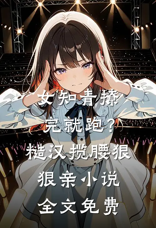 女知青撩完就跑？糙汉揽腰狠狠亲小说全文免费