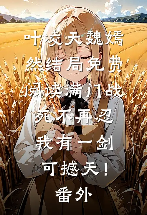 叶凌天魏嫣然结局免费阅读满门战死不再忍，我有一剑可撼天！番外