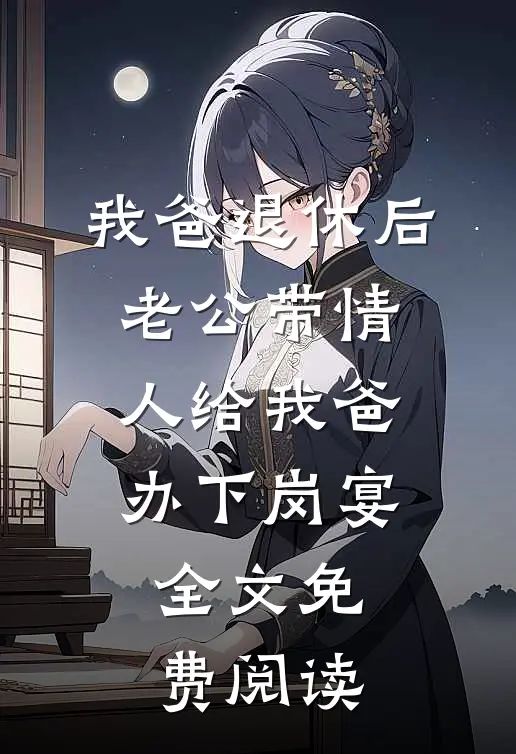 我爸退休后，老公带情人给我爸办下岗宴全文免费阅读