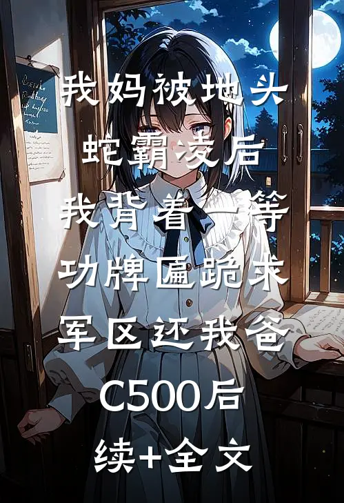 我妈被地头蛇霸凌后，我背着一等功牌匾跪求军区还我爸C500后续+全文