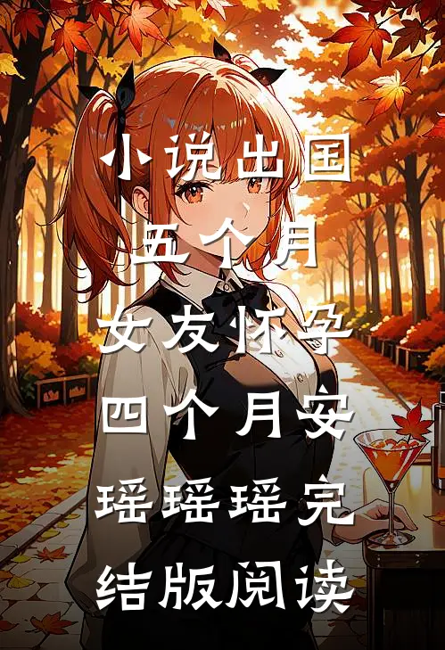 小说出国五个月，女友怀孕四个月安瑶瑶瑶完结版阅读