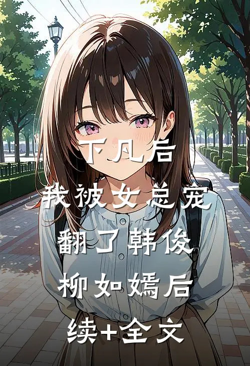 下凡后，我被女总宠翻了韩俊柳如嫣后续+全文