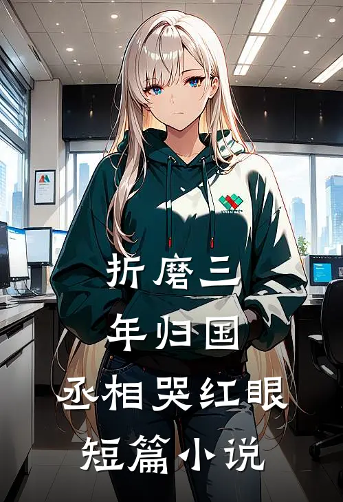 折磨三年归国，丞相哭红眼短篇小说