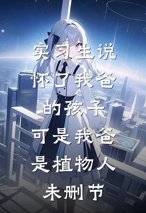 实习生说怀了我爸的孩子，可是我爸是植物人未删节