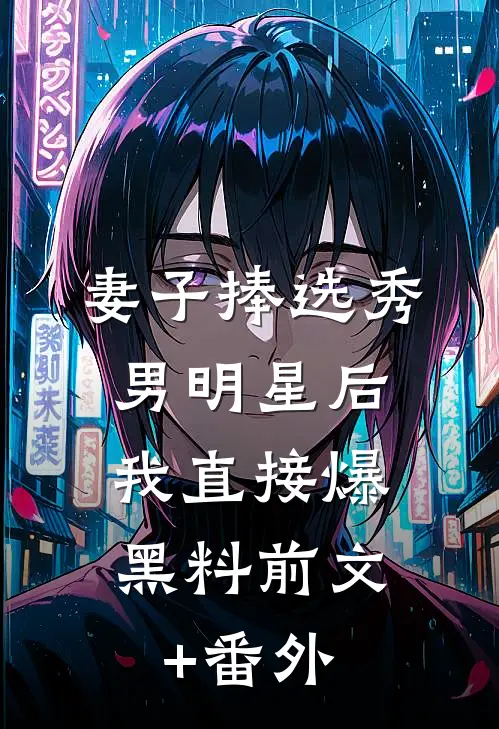 妻子捧选秀男明星后，我直接爆黑料前文+番外